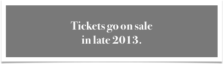 
Tickets go on sale
in late 2013.
